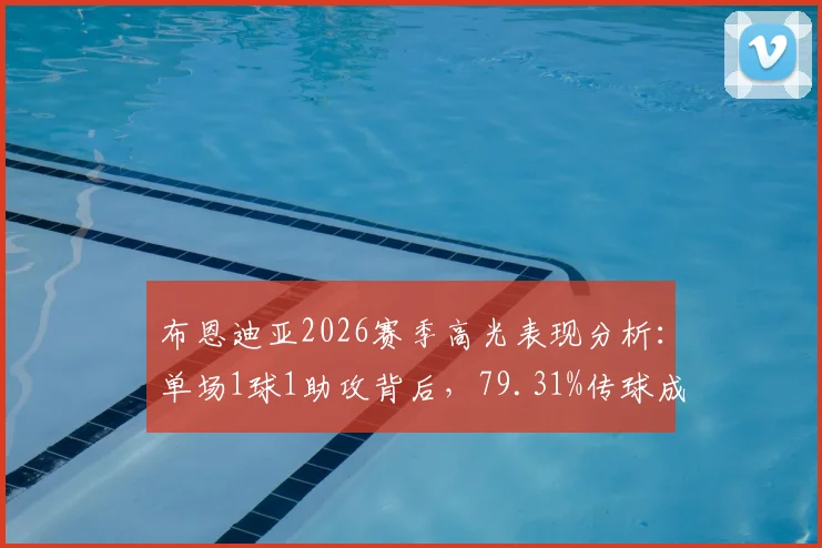 布恩迪亚2026赛季高光表现分析:单场1球1助攻背后,79.31%传球成功率揭示其核心作用