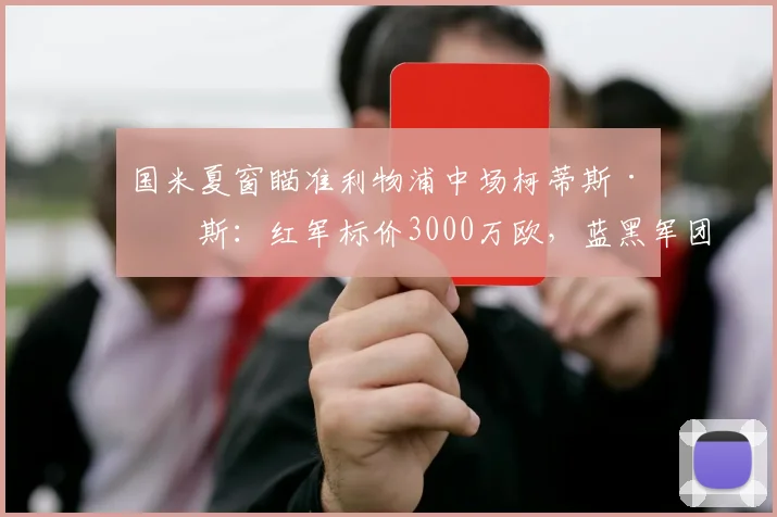 国米夏窗瞄准利物浦中场柯蒂斯·琼斯：红军标价3000万欧，蓝黑军团心理价位2000万欧，转会拉锯战如何破局？