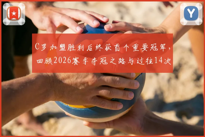 C罗加盟胜利后终获首个重要冠军,回顾2026赛季夺冠之路与过往14次失冠经历