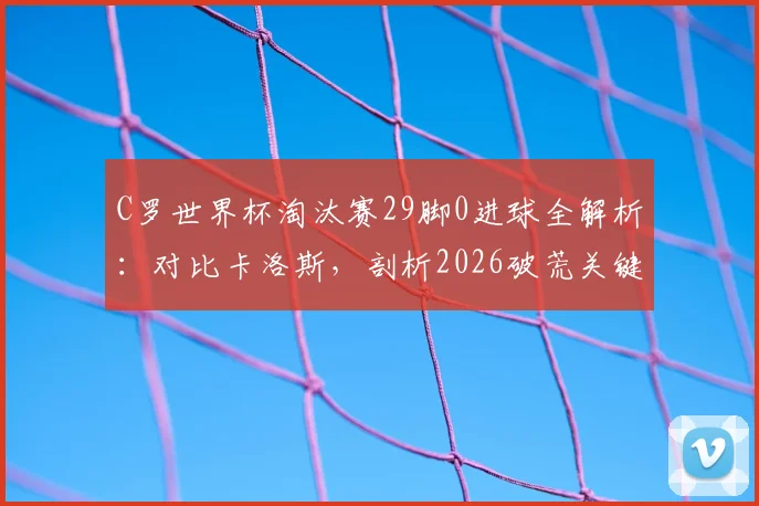 C罗世界杯淘汰赛29脚0进球全解析:对比卡洛斯,剖析2026破荒关键因素