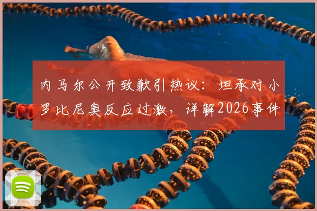 内马尔公开致歉引热议:坦承对小罗比尼奥反应过激,详解2026事件风波始末与影响