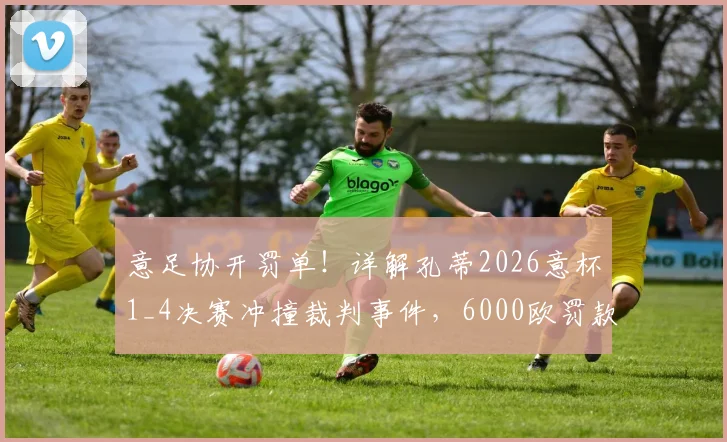 意足协开罚单！详解孔蒂2026意杯1_4决赛冲撞裁判事件，6000欧罚款依据何在