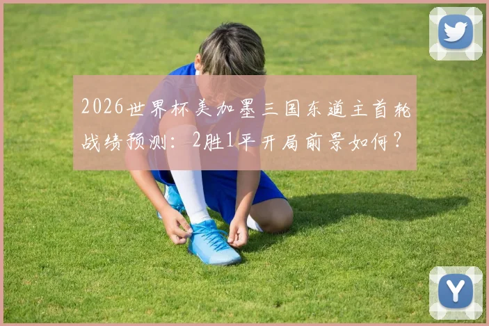 2026世界杯美加墨三国东道主首轮战绩预测：2胜1平开局前景如何？各队实力深度解析