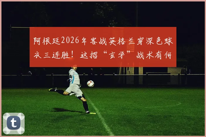 阿根廷2026年客战英格兰穿深色球衣三连胜!这招“玄学”战术有何门道?