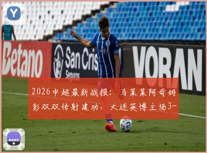 2026中超最新战报:马莱莱阿奇姆彭双双传射建功,大连英博主场3-1力克山东泰山全回顾