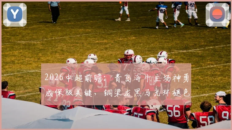 2026中超前瞻:青岛海牛主场神勇成保级关键,铜梁龙黑马光环褪色原因剖析,附双方交锋历史