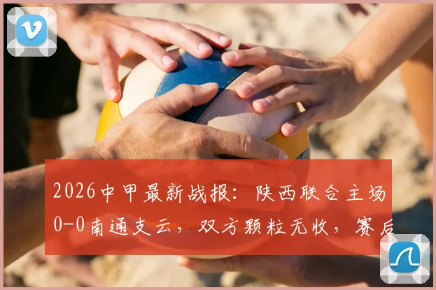 2026中甲最新战报:陕西联合主场0-0南通支云,双方颗粒无收,赛后积分榜形势深度解析