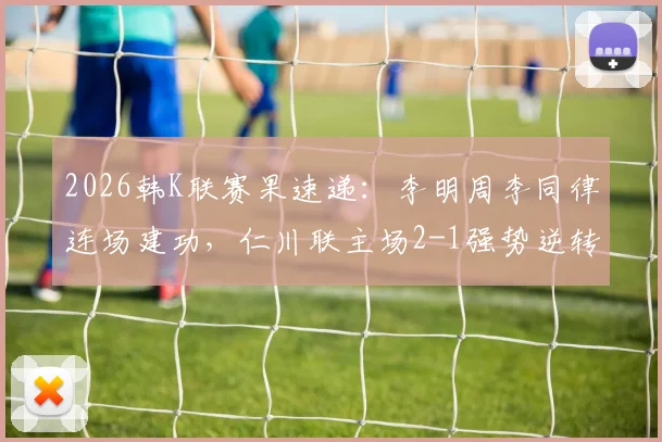 2026韩K联赛果速递:李明周李同律连场建功,仁川联主场2-1强势逆转全北,附比赛过程及精彩瞬间解析