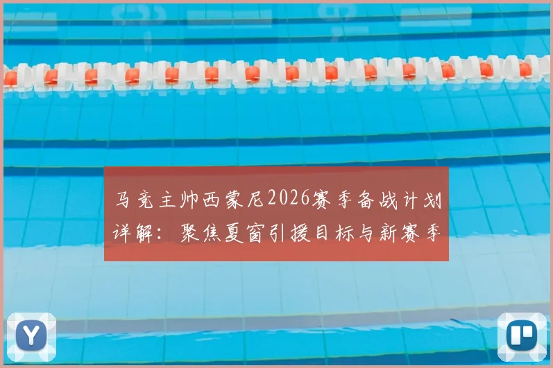 马竞主帅西蒙尼2026赛季备战计划详解：聚焦夏窗引援目标与新赛季阵容构建核心思路