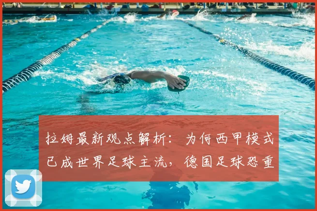 拉姆最新观点解析：为何西甲模式已成世界足球主流，德国足球恐重蹈意大利2026年覆辙？