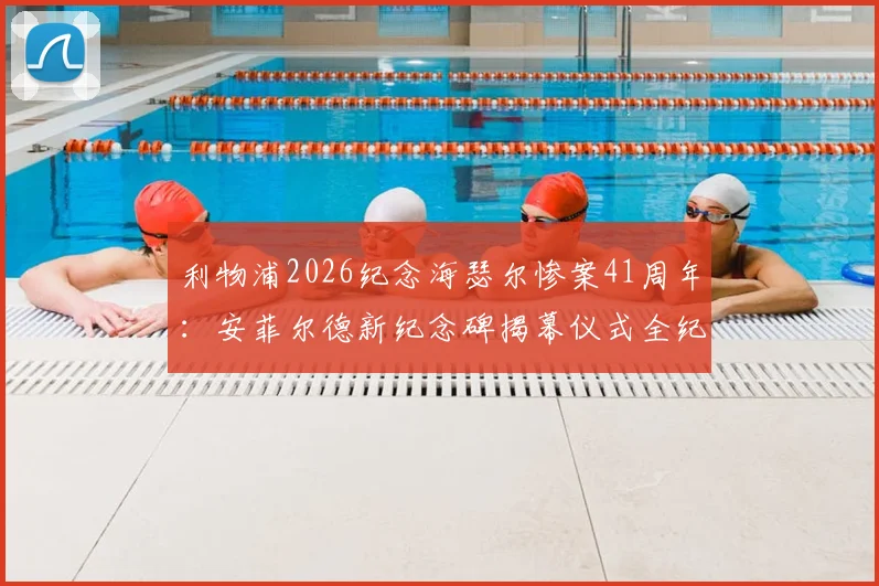 利物浦2026纪念海瑟尔惨案41周年：安菲尔德新纪念碑揭幕仪式全纪录与背后故事解读