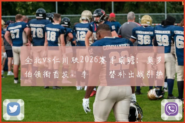 全北vs仁川联2026赛季前瞻：奥罗伯领衔首发，李昇祐替补出战引热议，核心看点解析