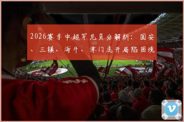 2026赛季中超罕见负分解析:国安、三镇、海牛、津门虎开局陷困境,扣分原因与保级前景全梳理