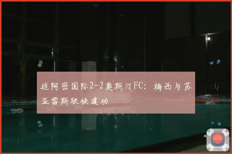 迈阿密国际2-2奥斯汀FC:梅西与苏亚雷斯联袂建功